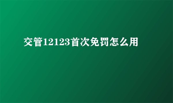 交管12123首次免罚怎么用