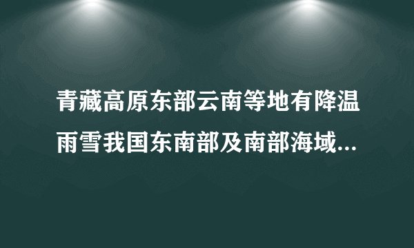 青藏高原东部云南等地有降温雨雪我国东南部及南部海域将有7～8级大风