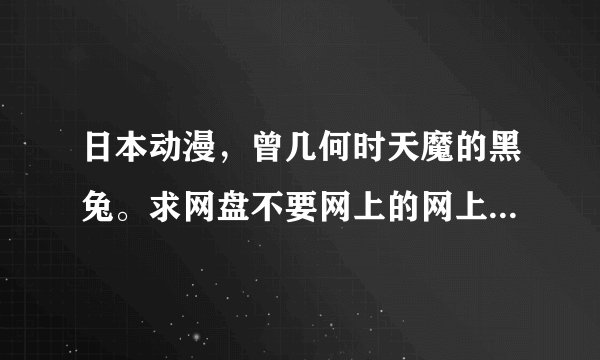 日本动漫，曾几何时天魔的黑兔。求网盘不要网上的网上不是高清。谢谢啦