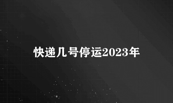 快递几号停运2023年