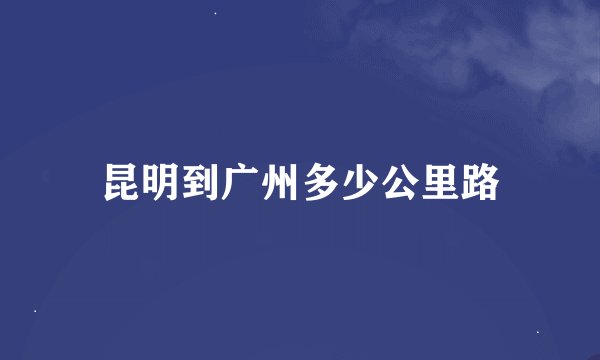 昆明到广州多少公里路