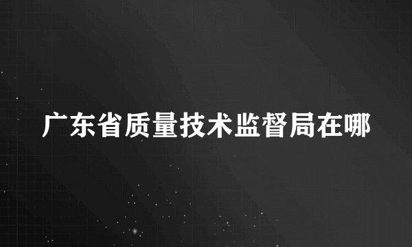 广东省质量技术监督局在哪