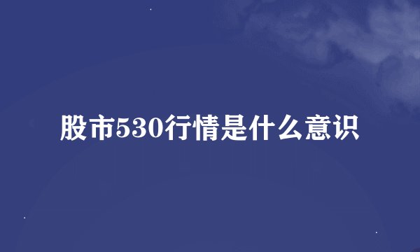 股市530行情是什么意识