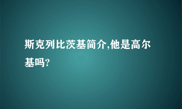 斯克列比茨基简介,他是高尔基吗?