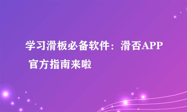 学习滑板必备软件：滑否APP 官方指南来啦‼️