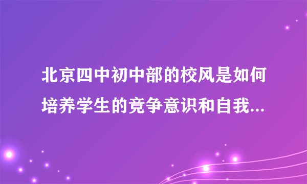 北京四中初中部的校风是如何培养学生的竞争意识和自我要求的？