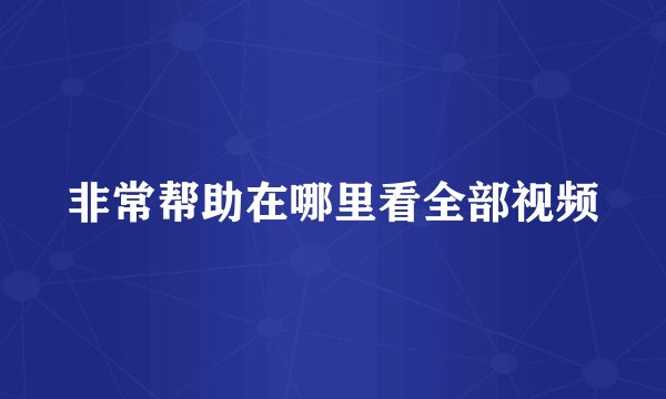 非常帮助在哪里看全部视频