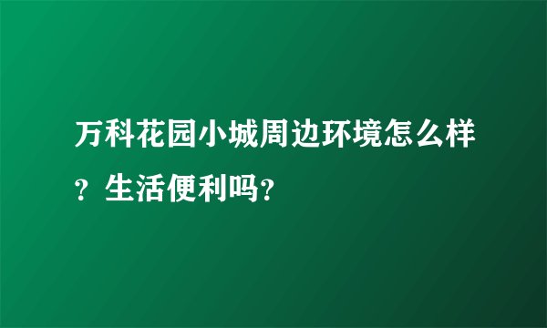 万科花园小城周边环境怎么样？生活便利吗？