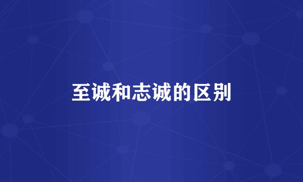 至诚和志诚的区别