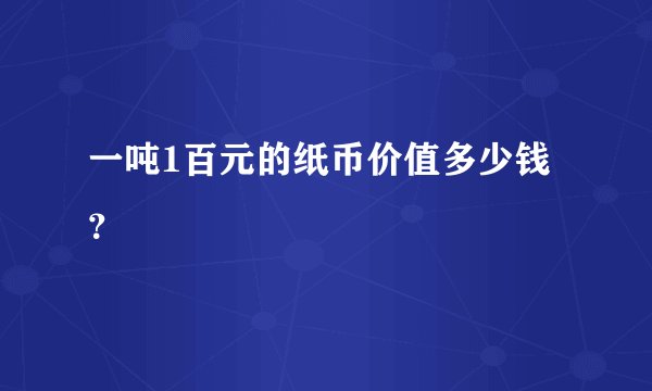 一吨1百元的纸币价值多少钱？
