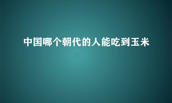 中国哪个朝代的人能吃到玉米