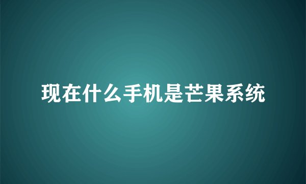 现在什么手机是芒果系统
