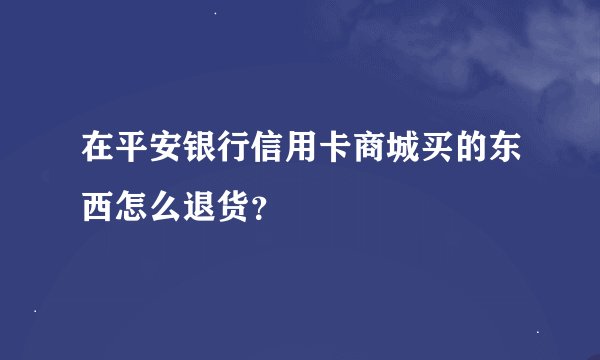 在平安银行信用卡商城买的东西怎么退货？