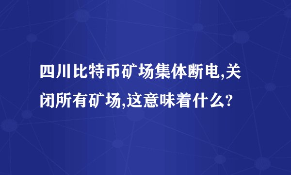 四川比特币矿场集体断电,关闭所有矿场,这意味着什么?