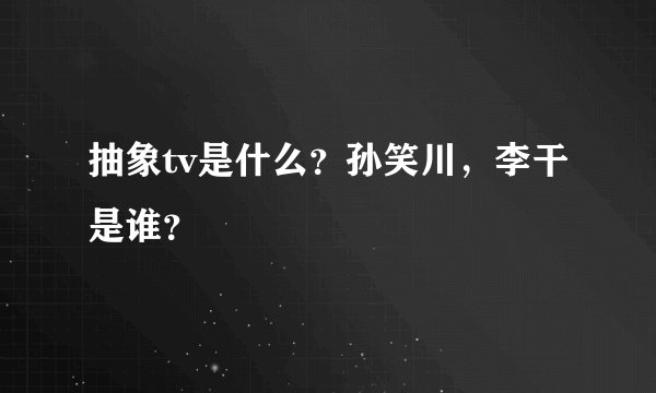 抽象tv是什么？孙笑川，李干是谁？