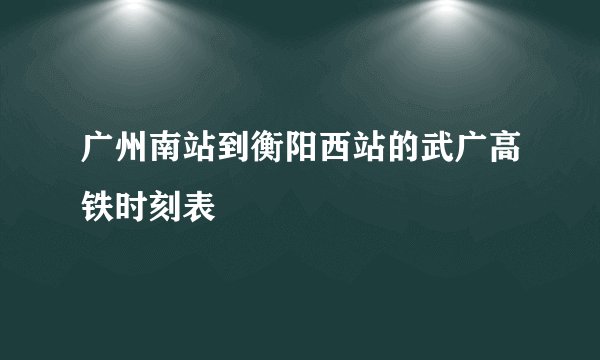 广州南站到衡阳西站的武广高铁时刻表