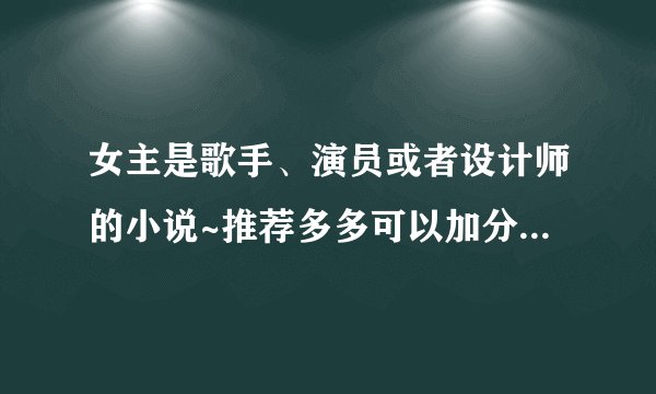 女主是歌手、演员或者设计师的小说~推荐多多可以加分~带简介就太好啦！！