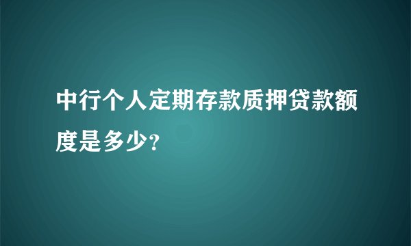 中行个人定期存款质押贷款额度是多少？