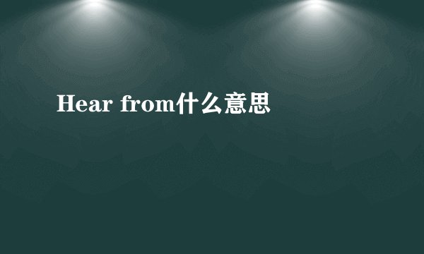 Hear from什么意思