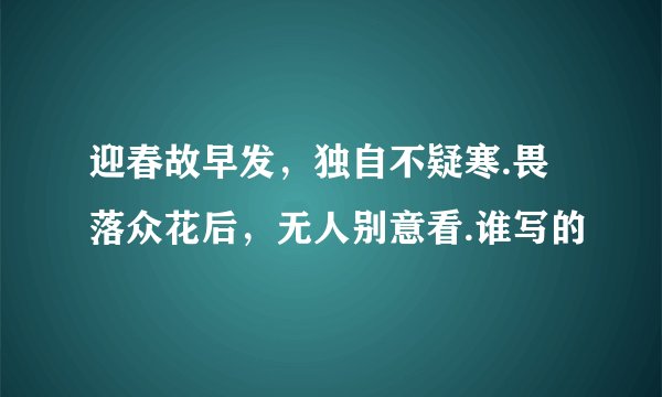 迎春故早发，独自不疑寒.畏落众花后，无人别意看.谁写的