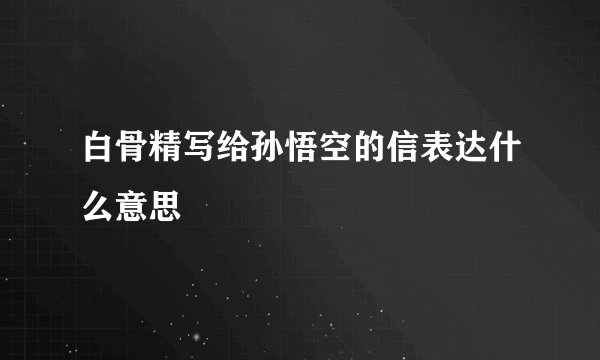 白骨精写给孙悟空的信表达什么意思