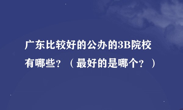 广东比较好的公办的3B院校有哪些？（最好的是哪个？）