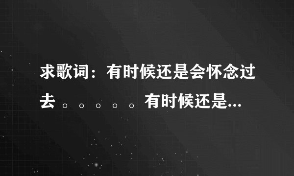 求歌词：有时候还是会怀念过去 。。。。。有时候还是会想起你 一男的唱的，歌词里有这两句。。。求歌名。。