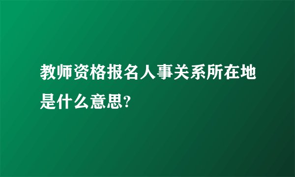 教师资格报名人事关系所在地是什么意思?