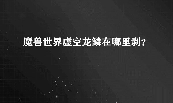 魔兽世界虚空龙鳞在哪里剥？