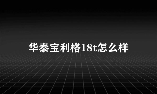 华泰宝利格18t怎么样