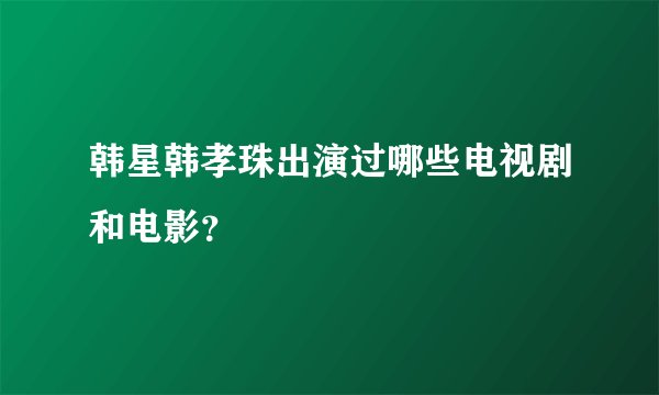韩星韩孝珠出演过哪些电视剧和电影？
