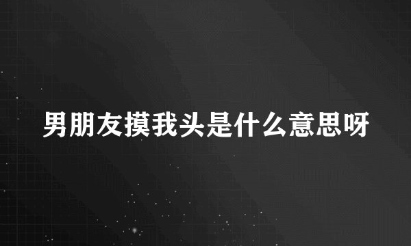 男朋友摸我头是什么意思呀