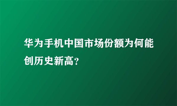 华为手机中国市场份额为何能创历史新高？