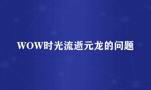 WOW时光流逝元龙的问题