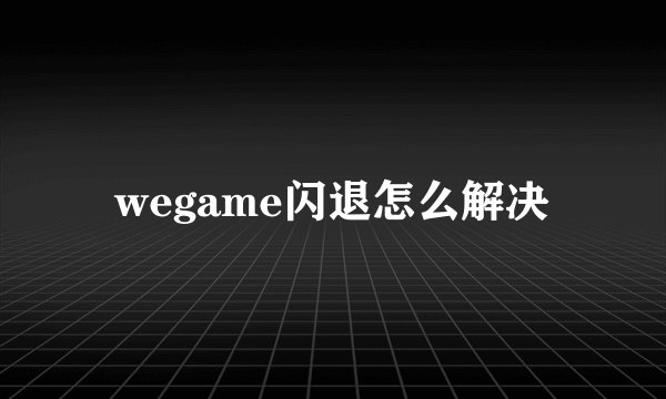 wegame闪退怎么解决