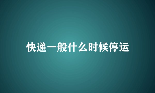 快递一般什么时候停运