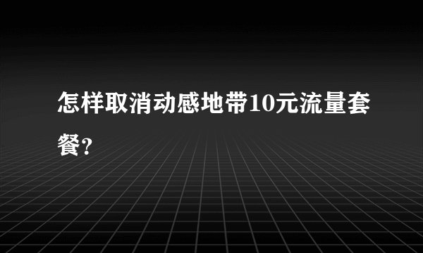 怎样取消动感地带10元流量套餐？