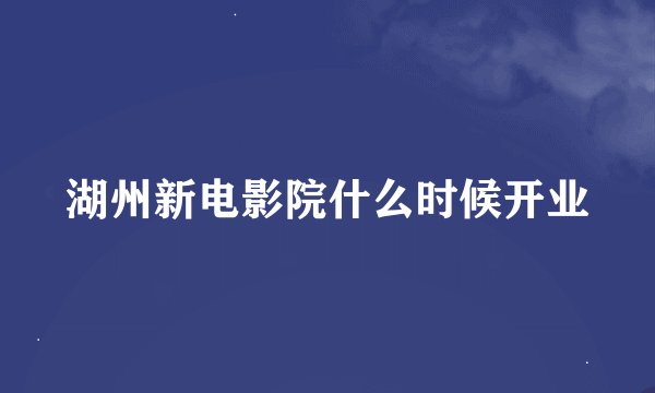 湖州新电影院什么时候开业