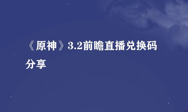 《原神》3.2前瞻直播兑换码分享