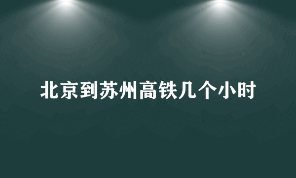 北京到苏州高铁几个小时