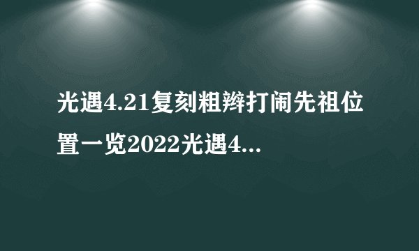 光遇4.21复刻粗辫打闹先祖位置一览2022光遇4.21复刻粗辫打闹先祖在哪里