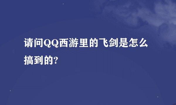 请问QQ西游里的飞剑是怎么搞到的?