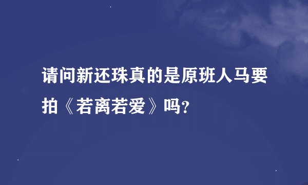 请问新还珠真的是原班人马要拍《若离若爱》吗？