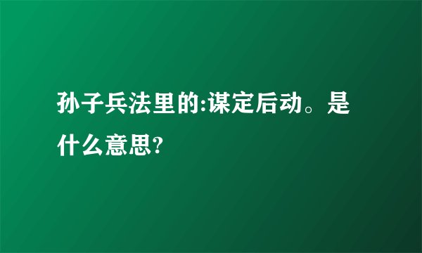 孙子兵法里的:谋定后动。是什么意思?