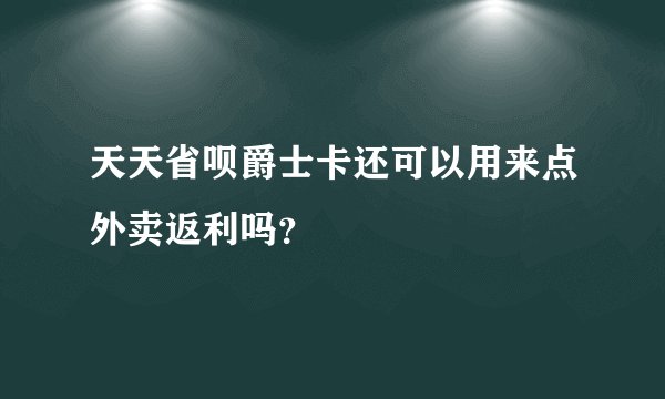 天天省呗爵士卡还可以用来点外卖返利吗？