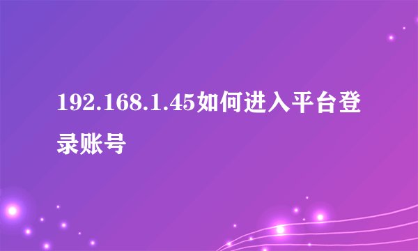 192.168.1.45如何进入平台登录账号