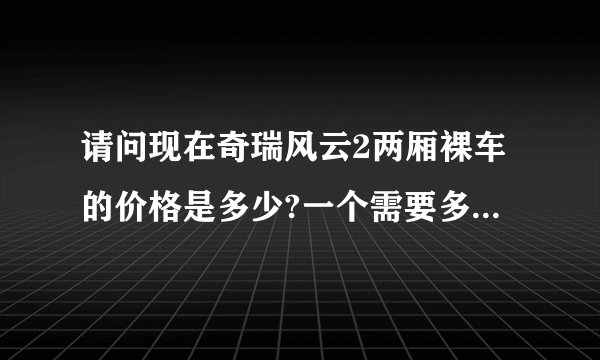 请问现在奇瑞风云2两厢裸车的价格是多少?一个需要多少钱能上路?谢谢...