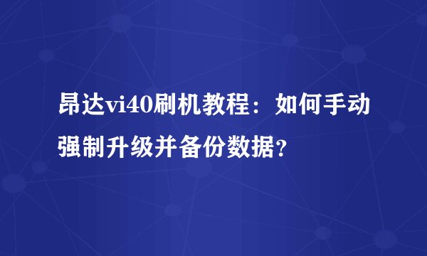 昂达vi40刷机教程：如何手动强制升级并备份数据？
