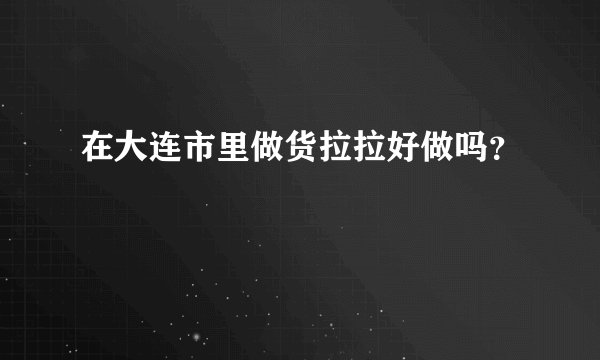 在大连市里做货拉拉好做吗？