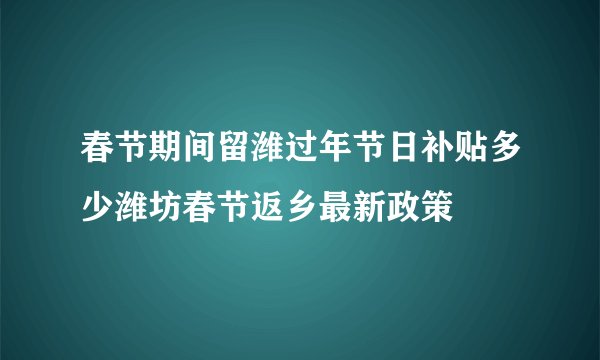春节期间留潍过年节日补贴多少潍坊春节返乡最新政策
